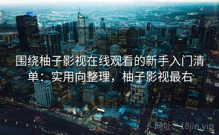 围绕柚子影视在线观看的新手入门清单：实用向整理，柚子影视最右
