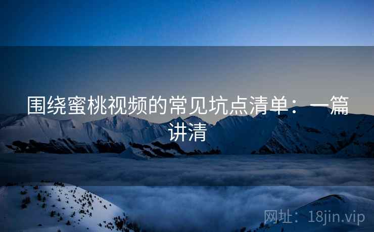 围绕蜜桃视频的常见坑点清单：一篇讲清