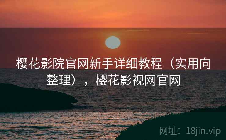 樱花影院官网新手详细教程（实用向整理），樱花影视网官网