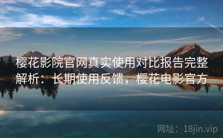 樱花影院官网真实使用对比报告完整解析：长期使用反馈，樱花电影官方