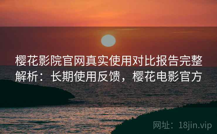 樱花影院官网真实使用对比报告完整解析：长期使用反馈，樱花电影官方
