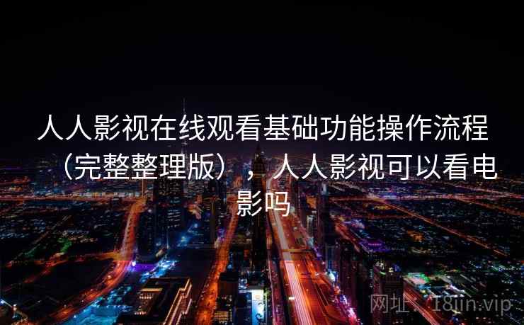 人人影视在线观看基础功能操作流程（完整整理版），人人影视可以看电影吗