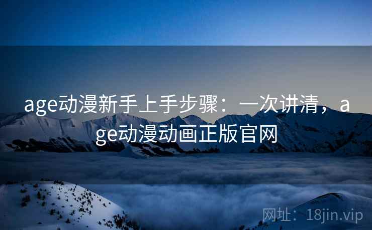 age动漫新手上手步骤：一次讲清，age动漫动画正版官网