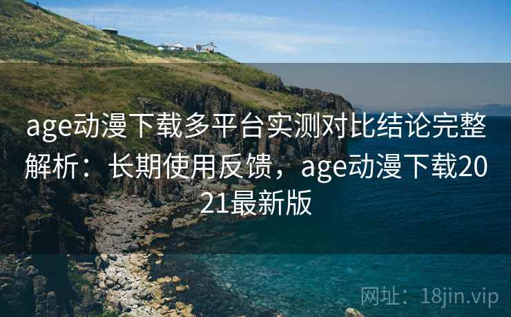 age动漫下载多平台实测对比结论完整解析:长期使用反馈,age动漫下载2021最新版 age动漫下载多平台实测对比结论完整解析:长期使用反馈,age动漫下载2021最新版