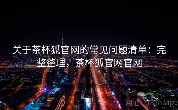 关于茶杯狐官网的常见问题清单：完整整理，茶杯狐官网官网