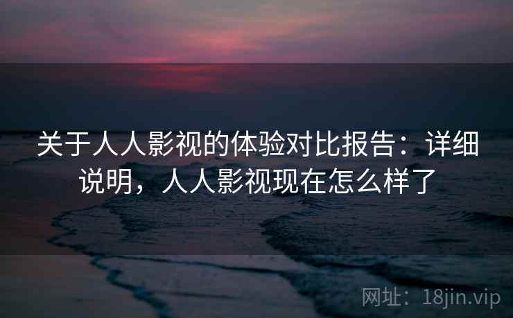 关于人人影视的体验对比报告：详细说明，人人影视现在怎么样了