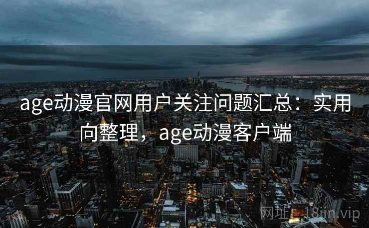 age动漫官网用户关注问题汇总：实用向整理，age动漫客户端