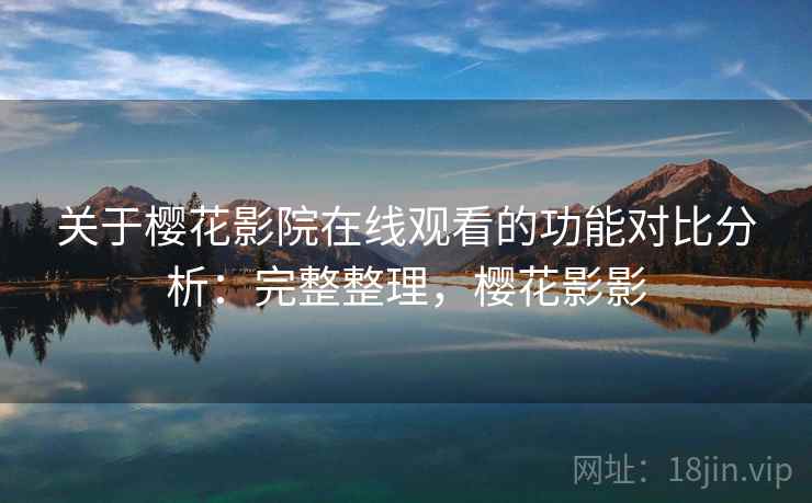 关于樱花影院在线观看的功能对比分析：完整整理，樱花影影