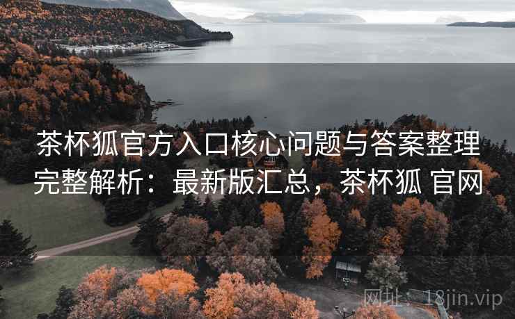 茶杯狐官方入口核心问题与答案整理完整解析：最新版汇总，茶杯狐 官网
