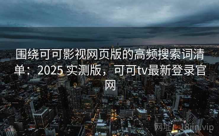 围绕可可影视网页版的高频搜索词清单：2025 实测版，可可tv最新登录官网
