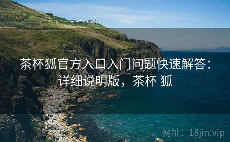 茶杯狐官方入口入门问题快速解答：详细说明版，茶杯 狐