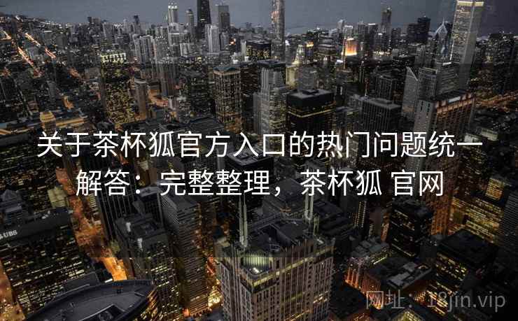 关于茶杯狐官方入口的热门问题统一解答：完整整理，茶杯狐 官网
