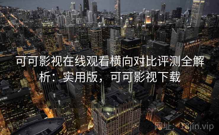可可影视在线观看横向对比评测全解析：实用版，可可影视下载