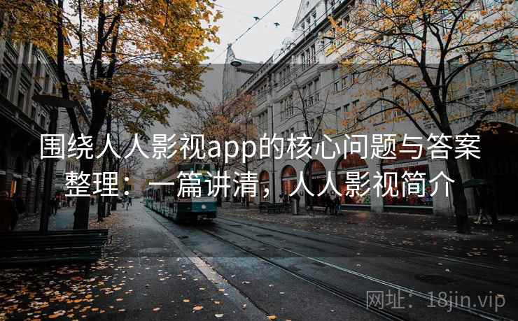 围绕人人影视app的核心问题与答案整理：一篇讲清，人人影视简介
