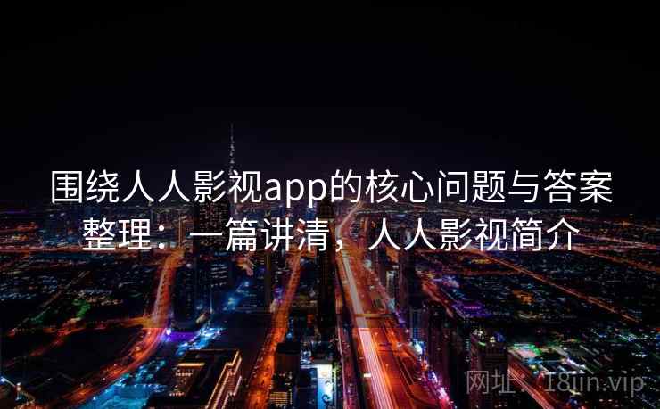 围绕人人影视app的核心问题与答案整理：一篇讲清，人人影视简介