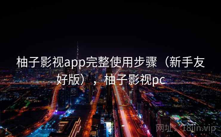 柚子影视app完整使用步骤(新手友好版),柚子影视pc 柚子影视app完整使用步骤(新手友好版),柚子影视pc