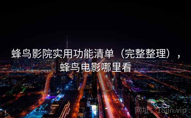 蜂鸟影院实用功能清单（完整整理），蜂鸟电影哪里看