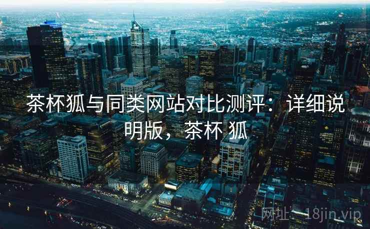 茶杯狐与同类网站对比测评：详细说明版，茶杯 狐