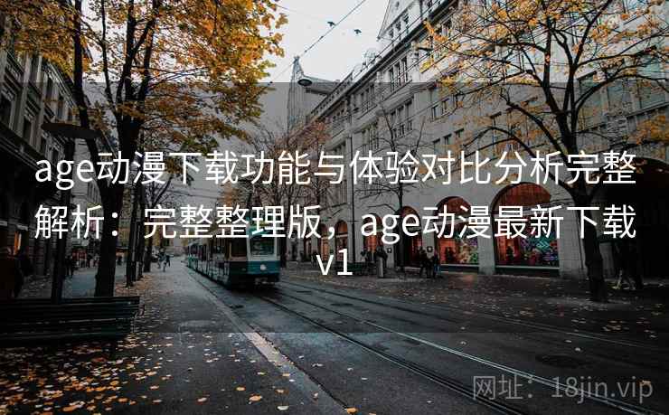 age动漫下载功能与体验对比分析完整解析:完整整理版,age动漫最新下载v1 age动漫下载功能与体验对比分析完整解析:完整整理版,age动漫最新下载v1