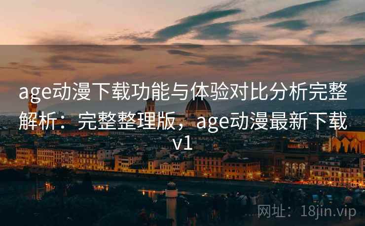 age动漫下载功能与体验对比分析完整解析:完整整理版,age动漫最新下载v1 age动漫下载功能与体验对比分析完整解析:完整整理版,age动漫最新下载v1