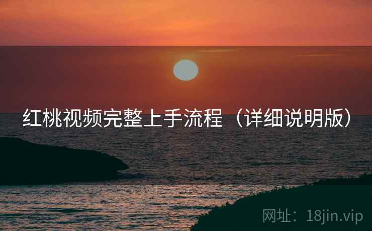 红桃视频完整上手流程（详细说明版）
