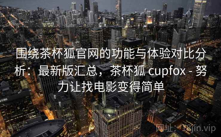 围绕茶杯狐官网的功能与体验对比分析:最新版汇总,茶杯狐 cupfox - 努力让找电影变得简单 围绕茶杯狐官网的功能与体验对比分析:最新版汇总,茶杯狐 cupfox - 努力让找电影变得简单