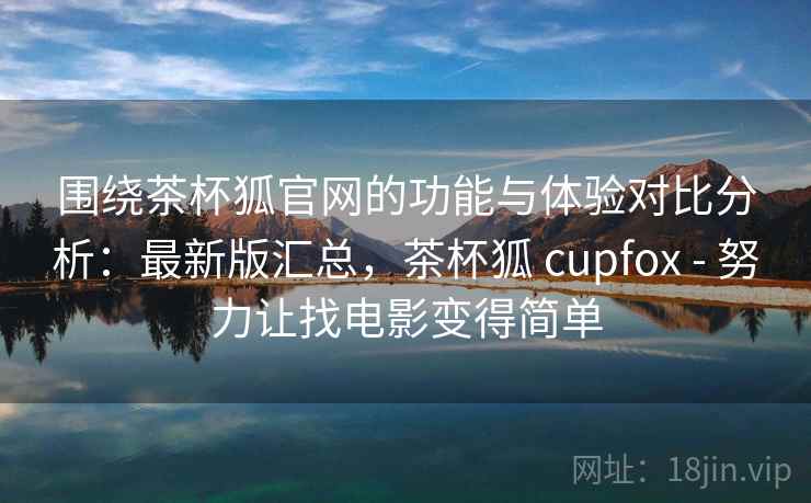 围绕茶杯狐官网的功能与体验对比分析:最新版汇总,茶杯狐 cupfox - 努力让找电影变得简单 围绕茶杯狐官网的功能与体验对比分析:最新版汇总,茶杯狐 cupfox - 努力让找电影变得简单