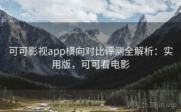 可可影视app横向对比评测全解析：实用版，可可看电影