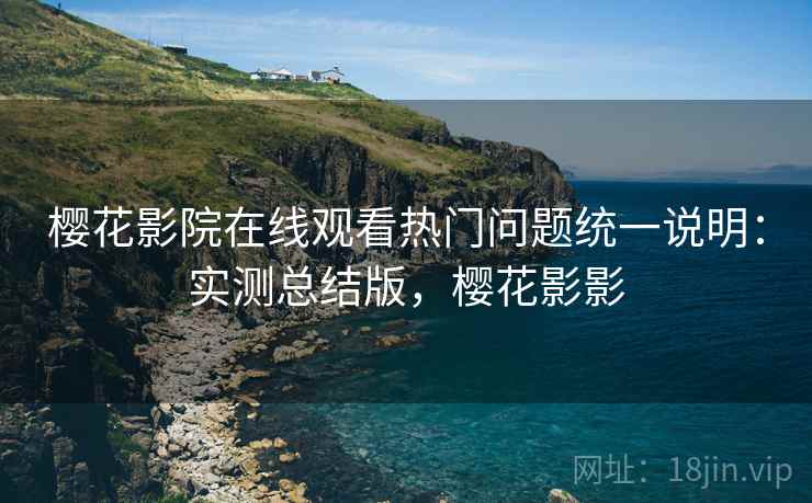 樱花影院在线观看热门问题统一说明：实测总结版，樱花影影