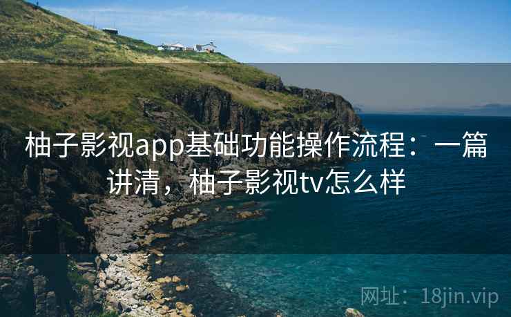 柚子影视app基础功能操作流程:一篇讲清,柚子影视tv怎么样 柚子影视app基础功能操作流程:一篇讲清,柚子影视tv怎么样