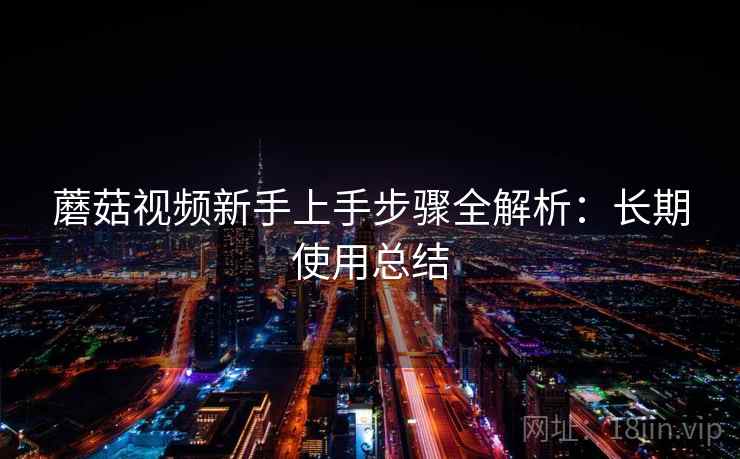 蘑菇视频新手上手步骤全解析：长期使用总结