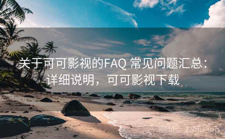 关于可可影视的FAQ 常见问题汇总：详细说明，可可影视下载