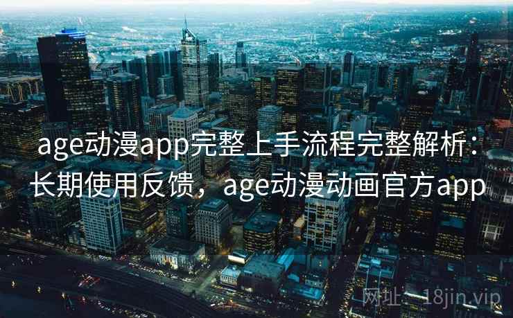 age动漫app完整上手流程完整解析：长期使用反馈，age动漫动画官方app