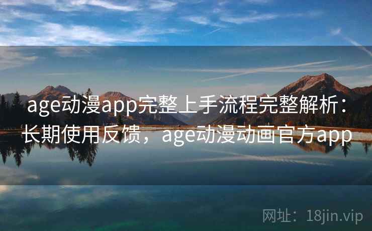 age动漫app完整上手流程完整解析：长期使用反馈，age动漫动画官方app