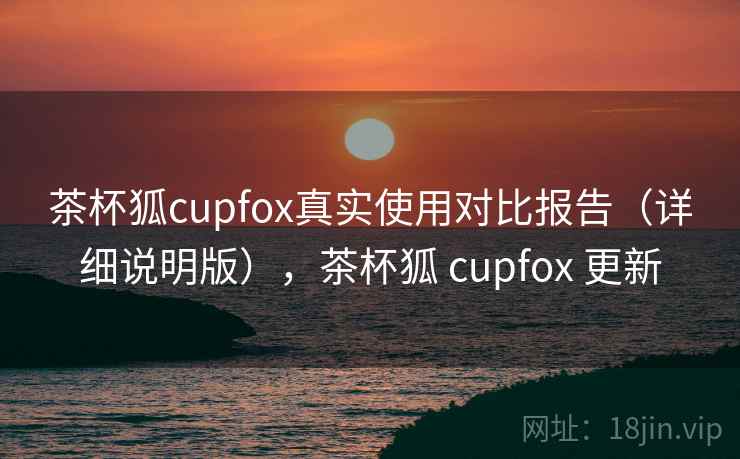 茶杯狐cupfox真实使用对比报告(详细说明版),茶杯狐 cupfox 更新 茶杯狐cupfox真实使用对比报告(详细说明版),茶杯狐 cupfox 更新