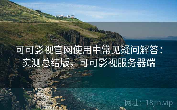 可可影视官网使用中常见疑问解答：实测总结版，可可影视服务器端