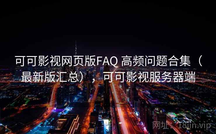 可可影视网页版FAQ 高频问题合集（最新版汇总），可可影视服务器端