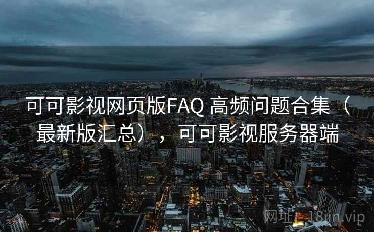 可可影视网页版FAQ 高频问题合集（最新版汇总），可可影视服务器端