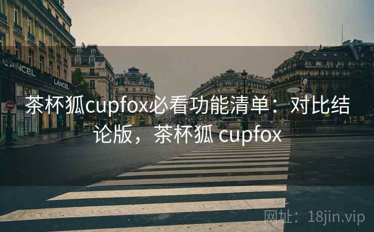 茶杯狐cupfox必看功能清单：对比结论版，茶杯狐 cupfox