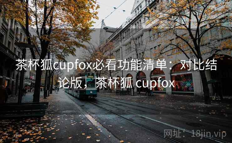 茶杯狐cupfox必看功能清单：对比结论版，茶杯狐 cupfox