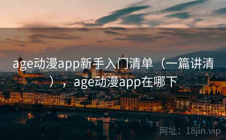 age动漫app新手入门清单（一篇讲清），age动漫app在哪下