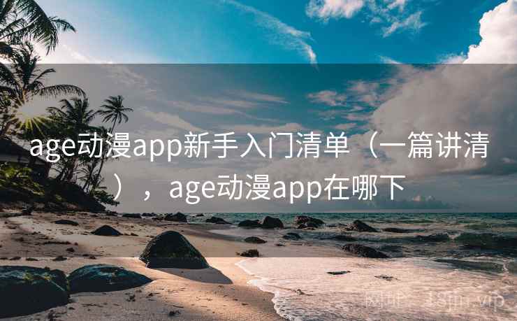 age动漫app新手入门清单（一篇讲清），age动漫app在哪下