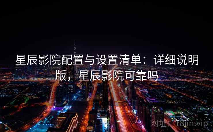 星辰影院配置与设置清单：详细说明版，星辰影院可靠吗