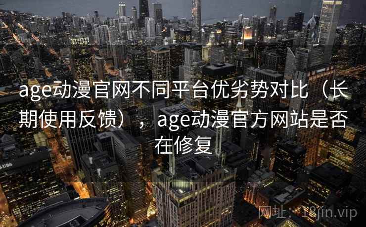 age动漫官网不同平台优劣势对比（长期使用反馈），age动漫官方网站是否在修复