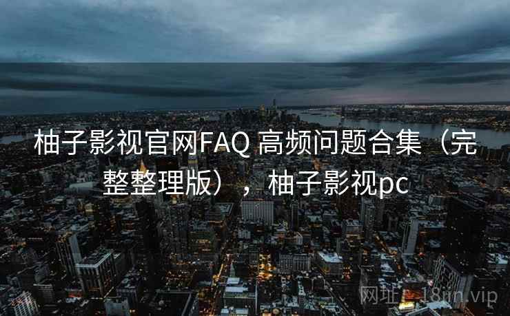 柚子影视官网FAQ 高频问题合集（完整整理版），柚子影视pc