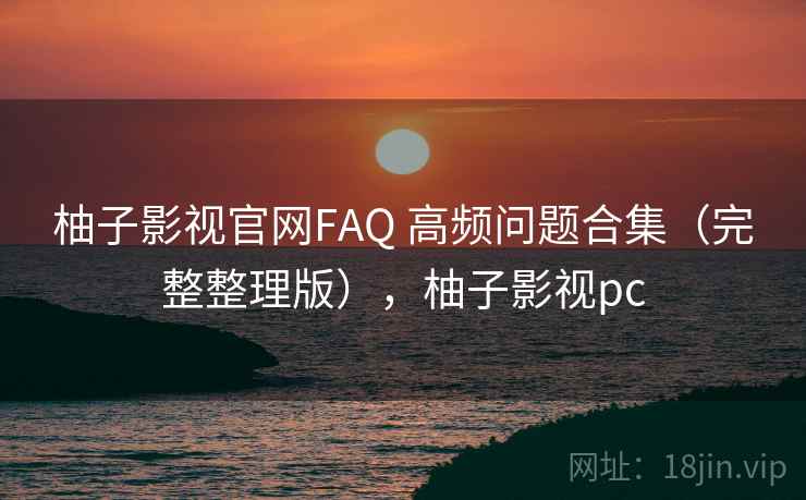 柚子影视官网FAQ 高频问题合集（完整整理版），柚子影视pc
