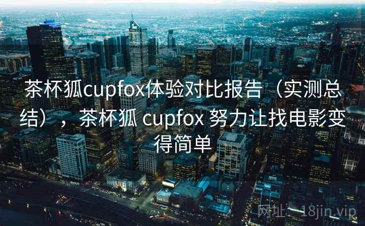 茶杯狐cupfox体验对比报告（实测总结），茶杯狐 cupfox 努力让找电影变得简单