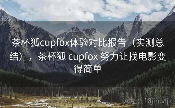 茶杯狐cupfox体验对比报告（实测总结），茶杯狐 cupfox 努力让找电影变得简单