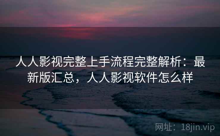 人人影视完整上手流程完整解析:最新版汇总,人人影视软件怎么样 人人影视完整上手流程完整解析:最新版汇总,人人影视软件怎么样