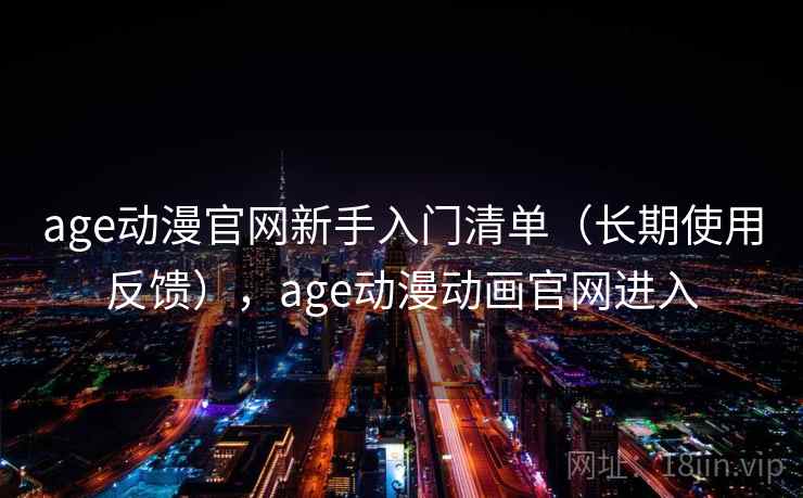 age动漫官网新手入门清单（长期使用反馈），age动漫动画官网进入